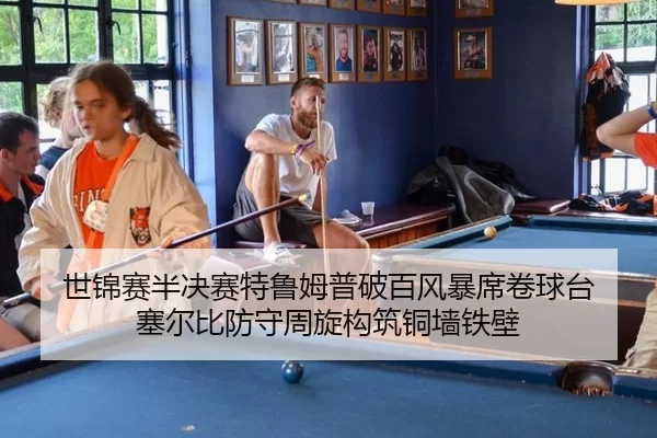 世锦赛半决赛特鲁姆普破百风暴席卷球台 塞尔比防守周旋构筑铜墙铁壁